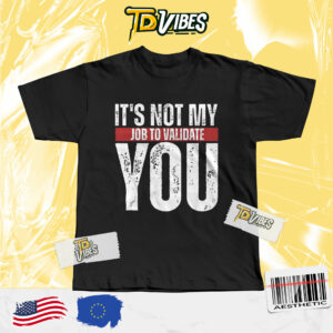 It’s Not My Job To Validate You Shirt