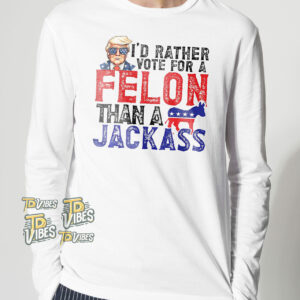 Trump I'd Rather Vote For A Felon Than A Jackass Shirt 1