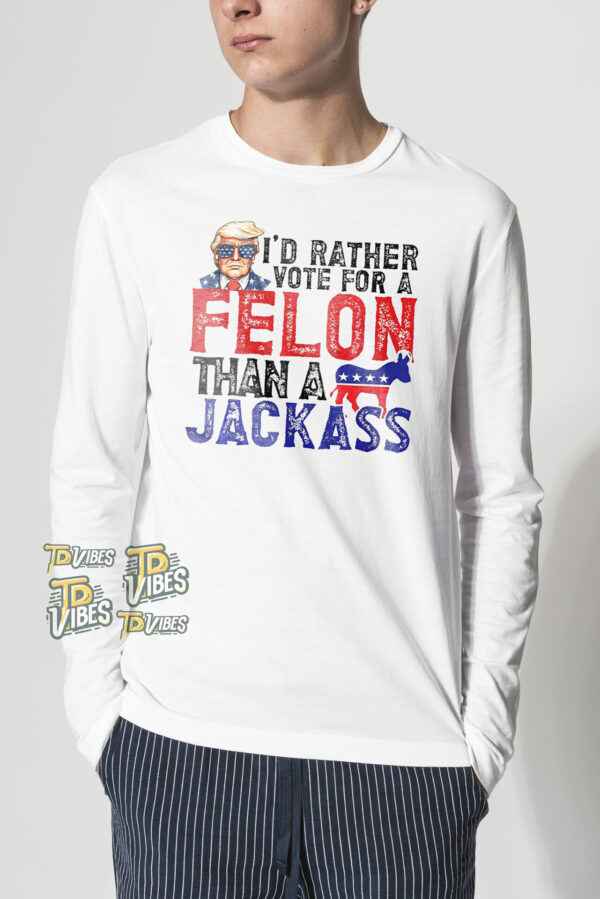 Trump I'd Rather Vote For A Felon Than A Jackass Shirt 1