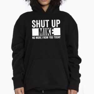 Shut Up Mike No More From You Today Tshirt 3