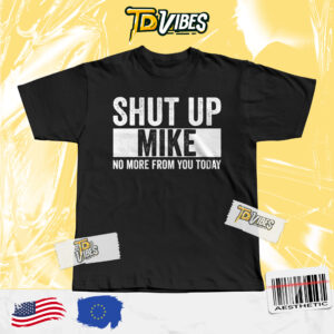 Shut Up Mike No More From You Today Tshirt
